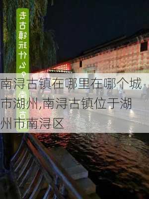 南浔古镇在哪里在哪个城市湖州,南浔古镇位于湖州市南浔区