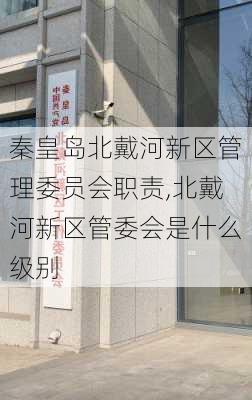 秦皇岛北戴河新区管理委员会职责,北戴河新区管委会是什么级别