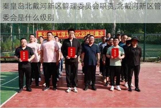 秦皇岛北戴河新区管理委员会职责,北戴河新区管委会是什么级别