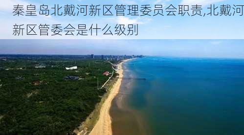 秦皇岛北戴河新区管理委员会职责,北戴河新区管委会是什么级别