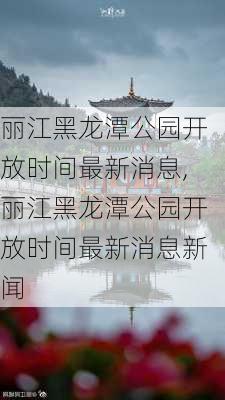 丽江黑龙潭公园开放时间最新消息,丽江黑龙潭公园开放时间最新消息新闻