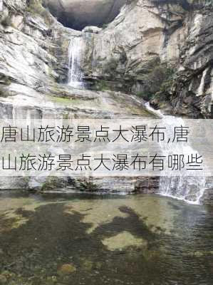 唐山旅游景点大瀑布,唐山旅游景点大瀑布有哪些