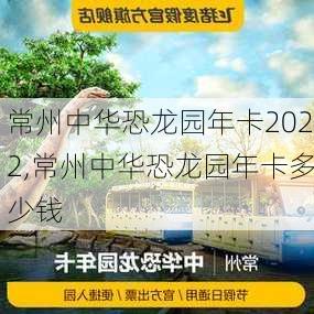 常州中华恐龙园年卡2022,常州中华恐龙园年卡多少钱