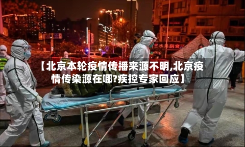 【北京本轮疫情传播来源不明,北京疫情传染源在哪?疾控专家回应】