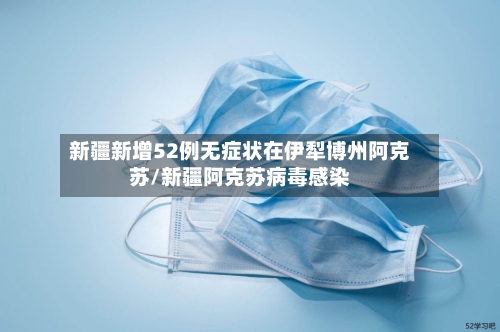 新疆新增52例无症状在伊犁博州阿克苏/新疆阿克苏病毒感染