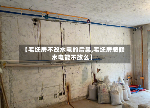 【毛坯房不改水电的后果,毛坯房装修水电能不改么】-第2张图片