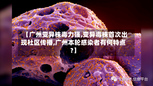 【广州变异株毒力强,变异毒株首次出现社区传播,广州本轮感染者有何特点?】