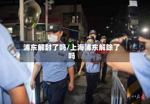 浦东解封了吗/上海浦东解除了吗-第3张图片