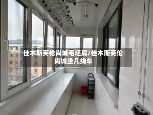 佳木斯英伦尚城毛坯房/佳木斯英伦尚城坐几线车-第3张图片