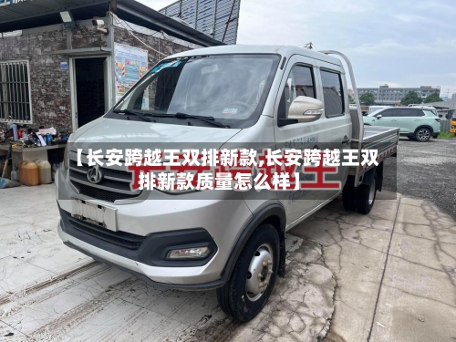 【长安跨越王双排新款,长安跨越王双排新款质量怎么样】-第3张图片