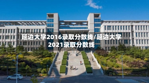 延边大学2016录取分数线/延边大学2021录取分数线