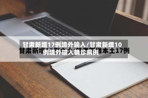 甘肃新增17例境外输入/甘肃新增10例境外输入确诊病例