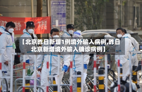 【北京昨日新增1例境外输入病例,昨日北京新增境外输入确诊病例】-第3张图片