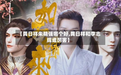 【龚日祥朱精强哪个好,龚日祥和李志辉谁厉害】-第2张图片