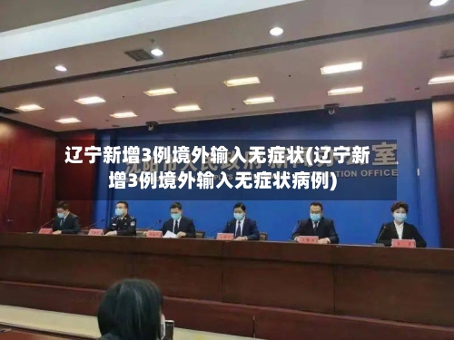 辽宁新增3例境外输入无症状(辽宁新增3例境外输入无症状病例)-第3张图片