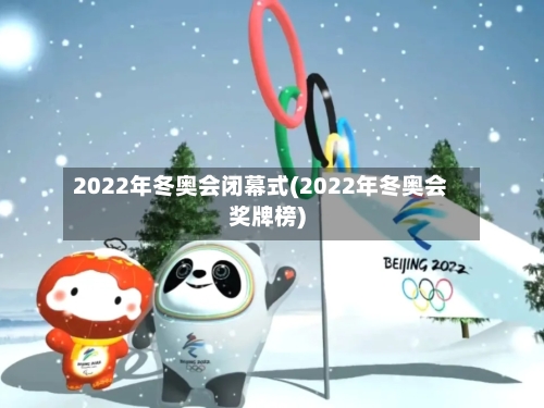 2022年冬奥会闭幕式(2022年冬奥会奖牌榜)