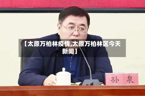 【太原万柏林疫情,太原万柏林区今天新闻】