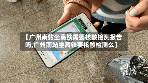 【广州南站坐高铁需要核酸检测报告吗,广州南站坐高铁要核酸检测么】