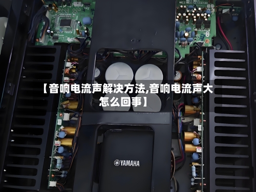【音响电流声解决方法,音响电流声大怎么回事】