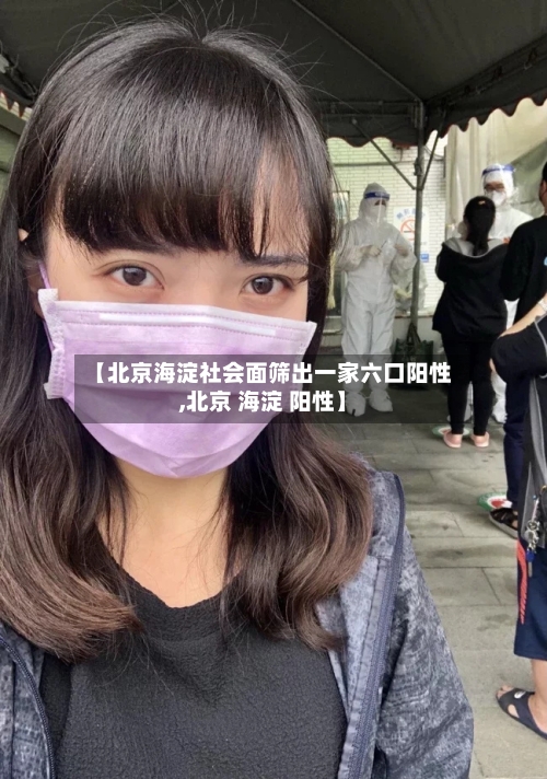 【北京海淀社会面筛出一家六口阳性,北京 海淀 阳性】-第3张图片