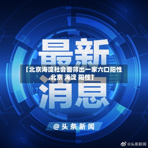 【北京海淀社会面筛出一家六口阳性,北京 海淀 阳性】