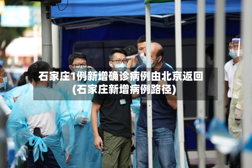 石家庄1例新增确诊病例由北京返回(石家庄新增病例路径)