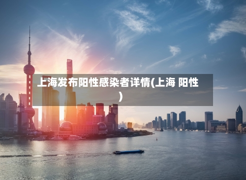 上海发布阳性感染者详情(上海 阳性)