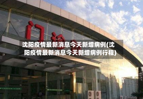 沈阳疫情最新消息今天新增病例(沈阳疫情最新消息今天新增病例行程)-第3张图片