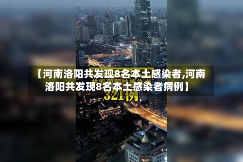 【河南洛阳共发现8名本土感染者,河南洛阳共发现8名本土感染者病例】-第2张图片