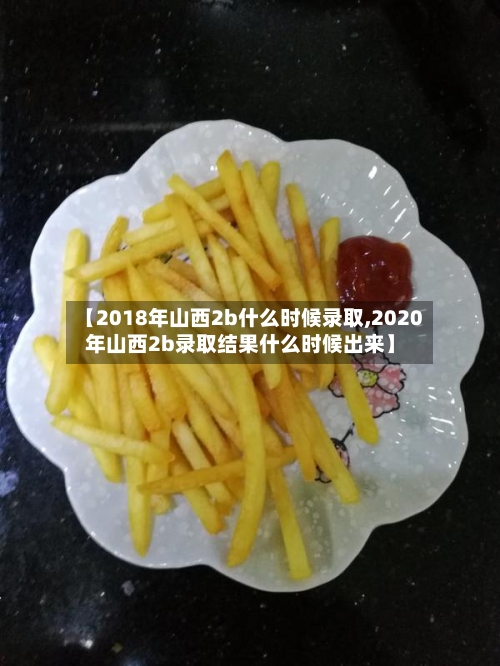 【2018年山西2b什么时候录取,2020年山西2b录取结果什么时候出来】