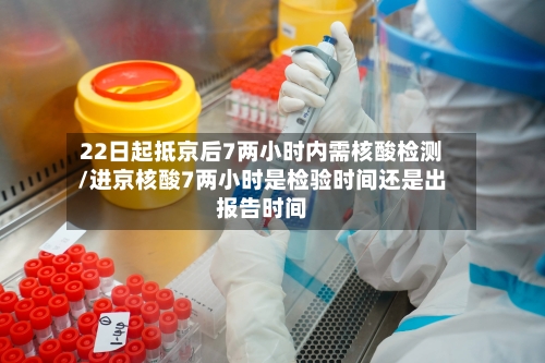22日起抵京后7两小时内需核酸检测/进京核酸7两小时是检验时间还是出报告时间