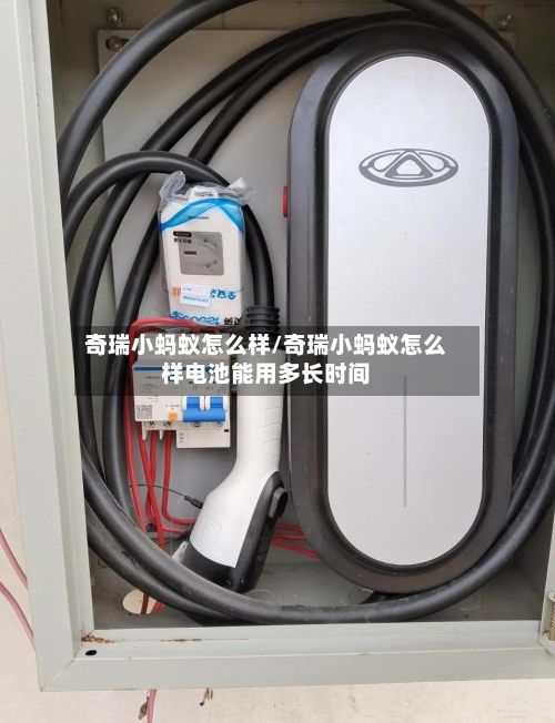 奇瑞小蚂蚁怎么样/奇瑞小蚂蚁怎么样电池能用多长时间