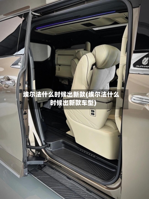 埃尔法什么时候出新款(埃尔法什么时候出新款车型)-第2张图片
