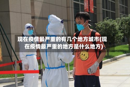 现在疫情最严重的有几个地方城市(现在疫情最严重的地方是什么地方)