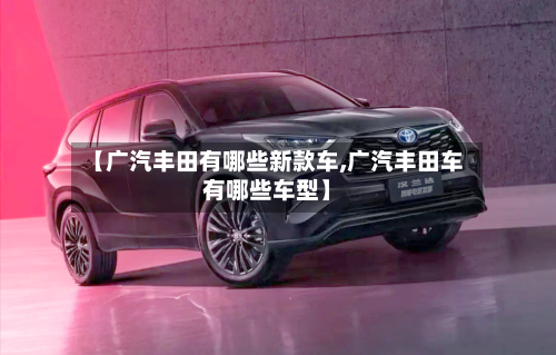 【广汽丰田有哪些新款车,广汽丰田车有哪些车型】-第2张图片