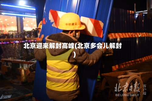 北京迎来解封高峰(北京多会儿解封)