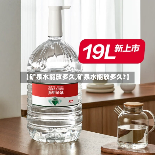 【矿泉水能放多久,矿泉水能放多久?】