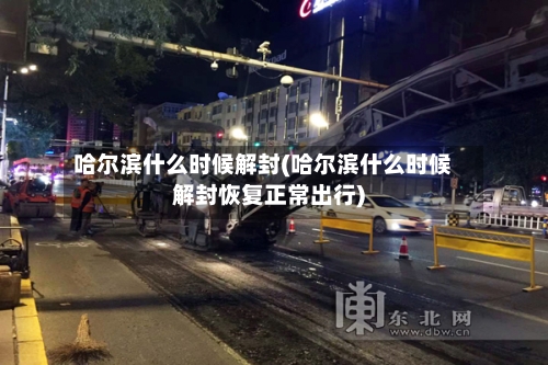 哈尔滨什么时候解封(哈尔滨什么时候解封恢复正常出行)