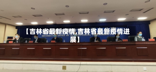 【吉林省最新疫情,吉林省最新疫情进展】