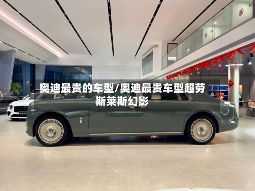 奥迪最贵的车型/奥迪最贵车型超劳斯莱斯幻影-第2张图片