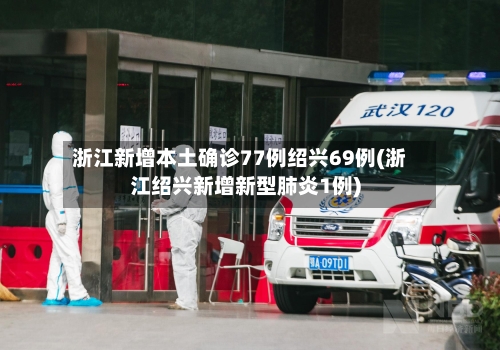 浙江新增本土确诊77例绍兴69例(浙江绍兴新增新型肺炎1例)-第3张图片