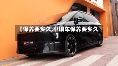 【保养要多久,小鹏车保养要多久】