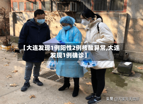 【大连发现1例阳性2例核酸异常,大连发现1例确诊】