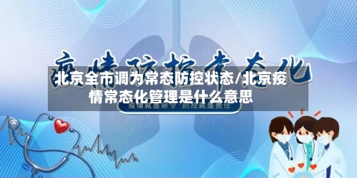 北京全市调为常态防控状态/北京疫情常态化管理是什么意思