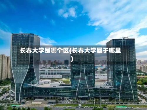 长春大学是哪个区(长春大学属于哪里)