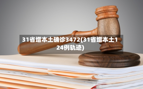 31省增本土确诊3472(31省增本土124例轨迹)