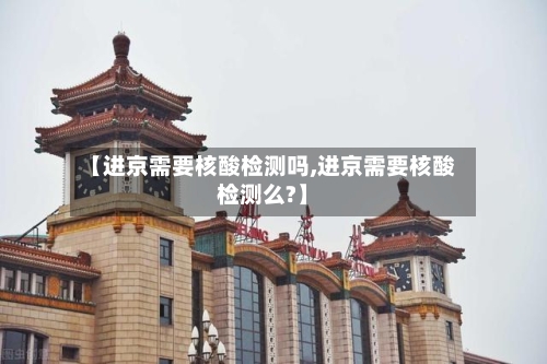 【进京需要核酸检测吗,进京需要核酸检测么?】