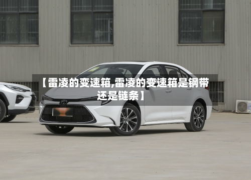 【雷凌的变速箱,雷凌的变速箱是钢带还是链条】-第3张图片