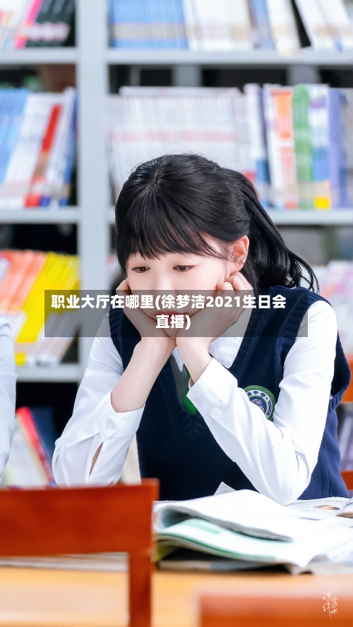 职业大厅在哪里(徐梦洁2021生日会直播)