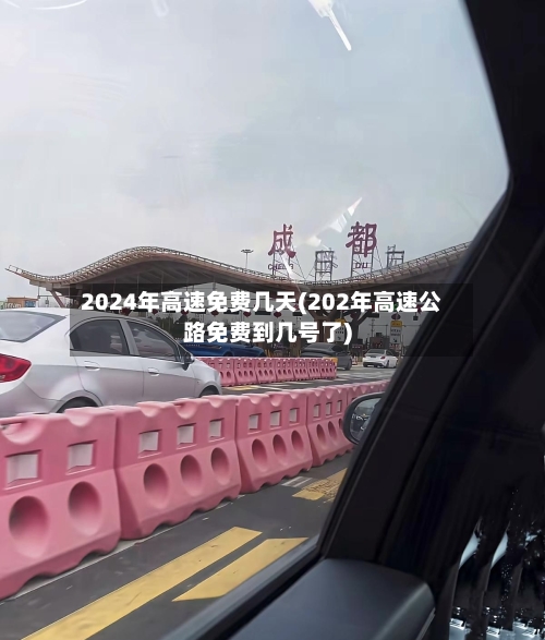 2024年高速免费几天(202年高速公路免费到几号了)-第3张图片